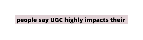 people say UGC highly impacts their